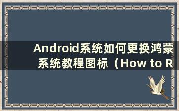 Android系统如何更换鸿蒙系统教程图标（How to Replace Hongmeng system in Android system）